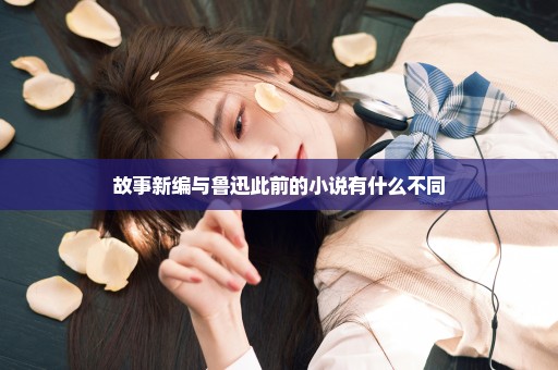 故事新编与鲁迅此前的小说有什么不同