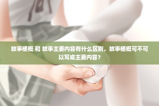 故事梗概 和 故事主要内容有什么区别，故事梗概可不可以写成主要内容？