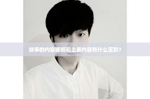 故事的内容梗概和主要内容有什么区别？