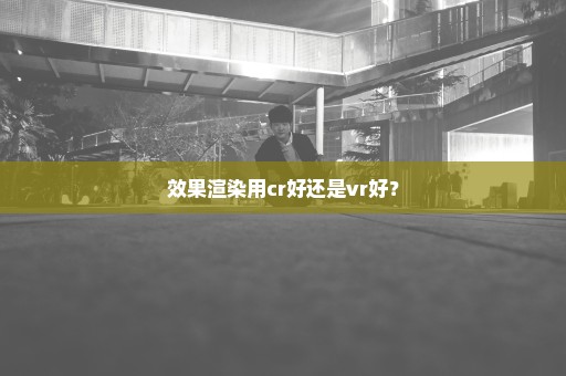 效果渲染用cr好还是vr好？