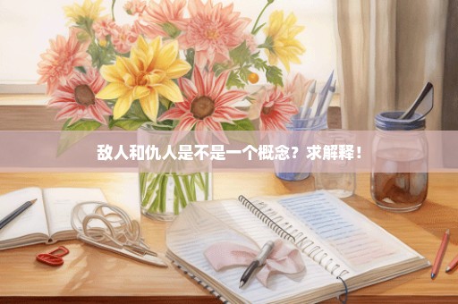 敌人和仇人是不是一个概念？求解释！