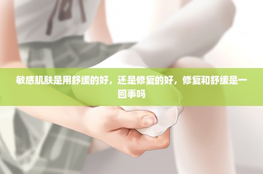 敏感肌肤是用舒缓的好，还是修复的好，修复和舒缓是一回事吗