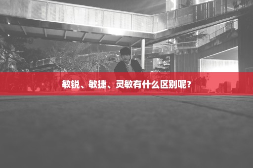 敏锐、敏捷、灵敏有什么区别呢？