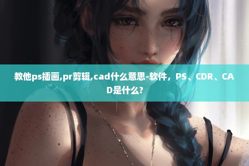教他ps插画,pr剪辑,cad什么意思-软件，PS、CDR、CAD是什么?