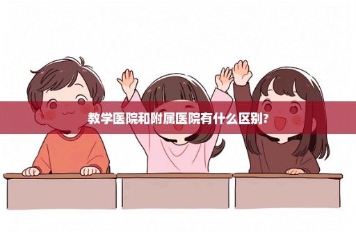 教学医院和附属医院有什么区别?