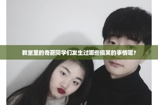 教室里的奇葩同学们发生过哪些搞笑的事情呢？