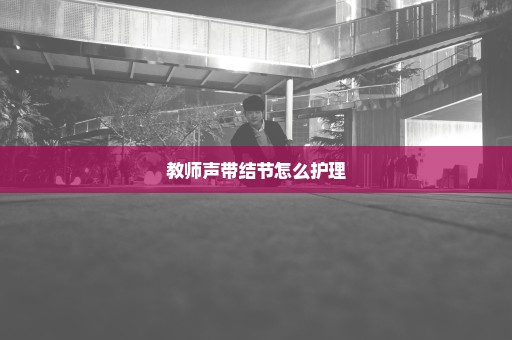 教师声带结节怎么护理