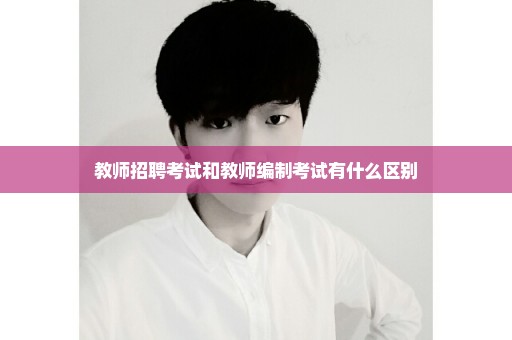 教师招聘考试和教师编制考试有什么区别
