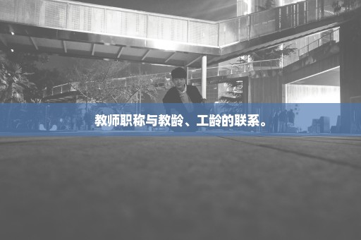 教师职称与教龄、工龄的联系。