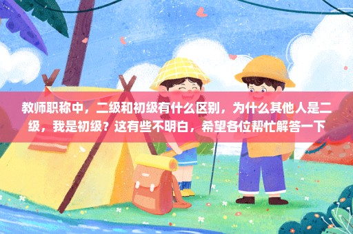 教师职称中，二级和初级有什么区别，为什么其他人是二级，我是初级？这有些不明白，希望各位帮忙解答一下
