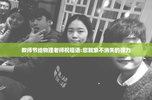 教师节给物理老师祝福语:您就象不消失的弹力