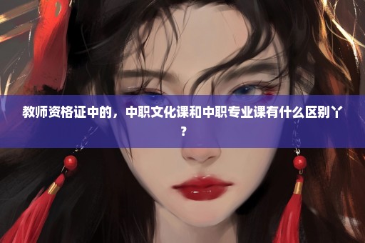 教师资格证中的，中职文化课和中职专业课有什么区别丫？