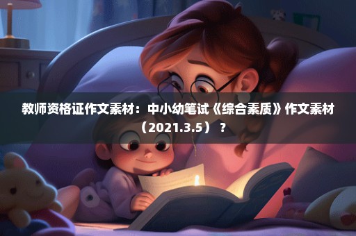 教师资格证作文素材：中小幼笔试《综合素质》作文素材（2021.3.5） ？