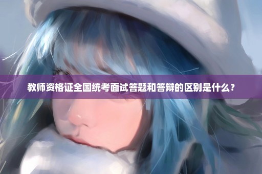 教师资格证全国统考面试答题和答辩的区别是什么？