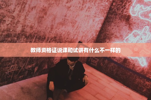 教师资格证说课和试讲有什么不一样的