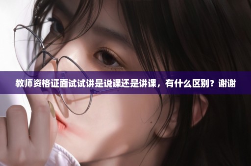 教师资格证面试试讲是说课还是讲课，有什么区别？谢谢