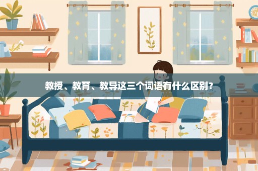 教授、教育、教导这三个词语有什么区别？