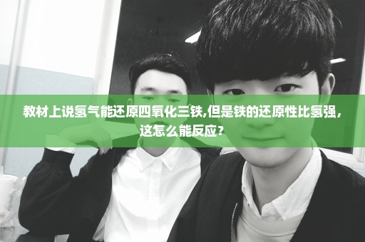 教材上说氢气能还原四氧化三铁,但是铁的还原性比氢强，这怎么能反应？