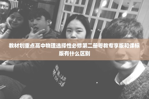 教材划重点高中物理选择性必修第二册粤教专享版和课标版有什么区别