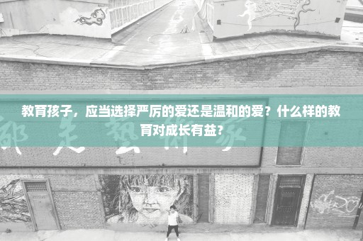 教育孩子，应当选择严厉的爱还是温和的爱？什么样的教育对成长有益？
