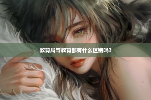教育局与教育部有什么区别吗？