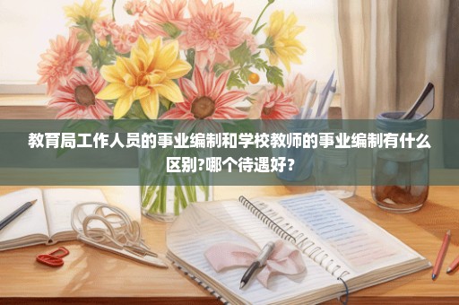 教育局工作人员的事业编制和学校教师的事业编制有什么区别?哪个待遇好？