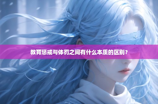 教育惩戒与体罚之间有什么本质的区别？