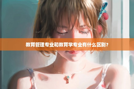 教育管理专业和教育学专业有什么区别？