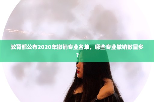 教育部公布2020年撤销专业名单，哪些专业撤销数量多？