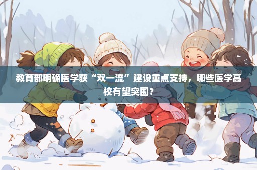 教育部明确医学获“双一流”建设重点支持，哪些医学高校有望突围？