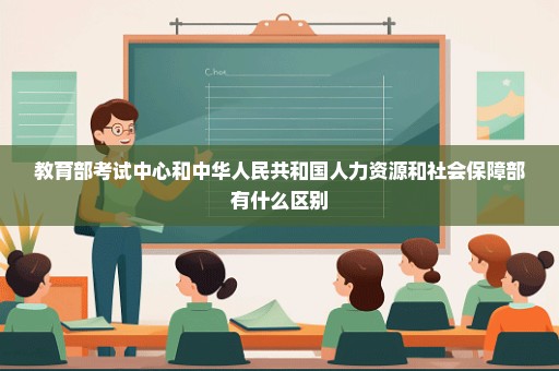 教育部考试中心和中华人民共和国人力资源和社会保障部有什么区别