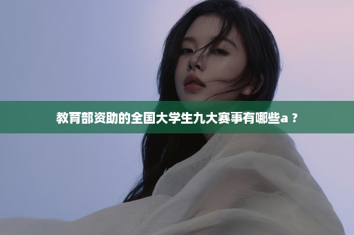 教育部资助的全国大学生九大赛事有哪些a ?