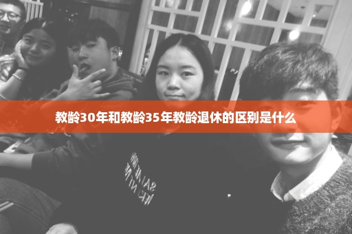 教龄30年和教龄35年教龄退休的区别是什么