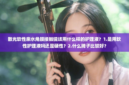 散光软性亲水角膜接触镜该用什么样的护理液？1.是用软性护理液吗还是硬性？2.什么牌子比较好？