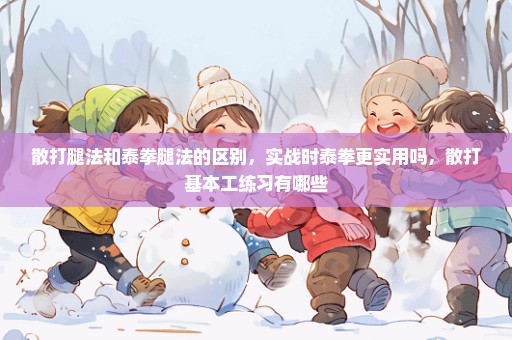 散打腿法和泰拳腿法的区别，实战时泰拳更实用吗，散打基本工练习有哪些