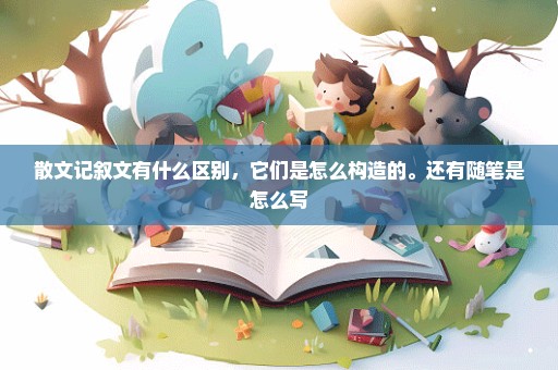 散文记叙文有什么区别，它们是怎么构造的。还有随笔是怎么写