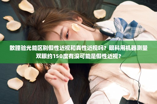散瞳验光能区别假性近视和真性近视吗？眼科用机器测量双眼约150度有没可能是假性近视？