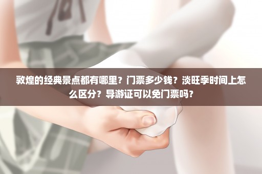 敦煌的经典景点都有哪里？门票多少钱？淡旺季时间上怎么区分？导游证可以免门票吗？