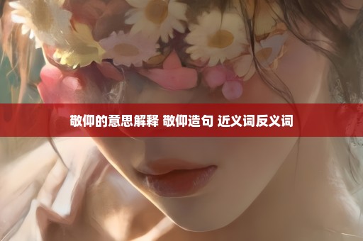 敬仰的意思解释 敬仰造句 近义词反义词