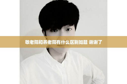 敬老院和养老院有什么区别如题 谢谢了