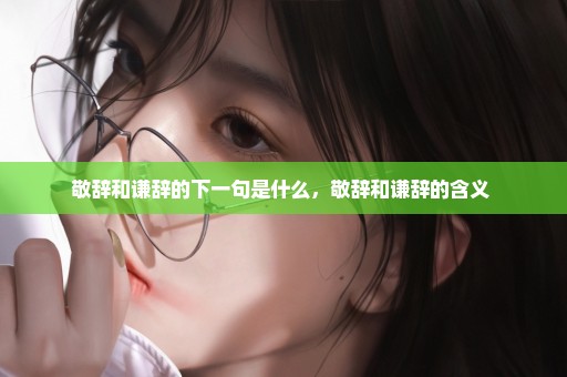 敬辞和谦辞的下一句是什么，敬辞和谦辞的含义 