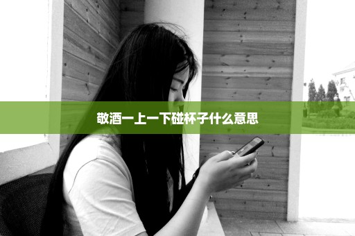 敬酒一上一下碰杯子什么意思