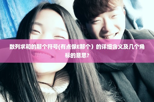 数列求和的那个符号(有点像E那个）的详细含义及几个角标的意思?