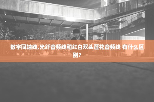 数字同轴线,光纤音频线和红白双头莲花音频线 有什么区别？