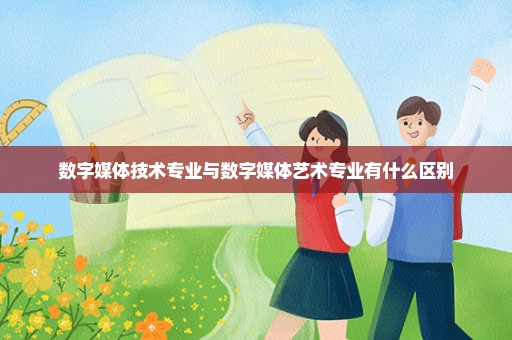 数字媒体技术专业与数字媒体艺术专业有什么区别