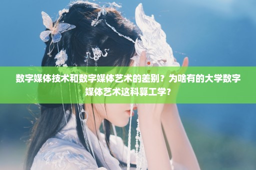 数字媒体技术和数字媒体艺术的差别？为啥有的大学数字媒体艺术这科算工学？