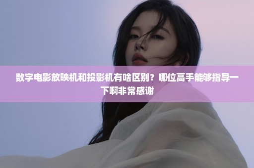 数字电影放映机和投影机有啥区别？哪位高手能够指导一下啊非常感谢