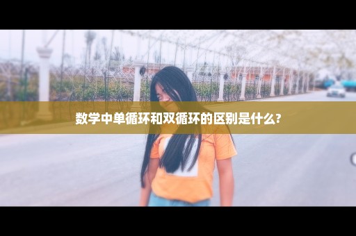 数学中单循环和双循环的区别是什么?