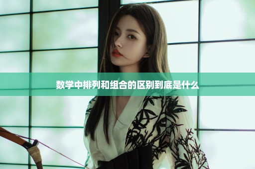数学中排列和组合的区别到底是什么