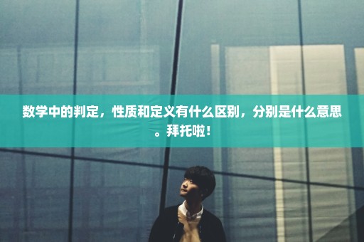 数学中的判定，性质和定义有什么区别，分别是什么意思。拜托啦！